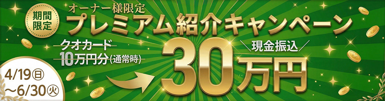 オーナー様限定プレミアム紹介キャンペーン。通常時QUOカード10万円分の所、期間限定で現金30万円振込。4/19(日)～6月30日(火)