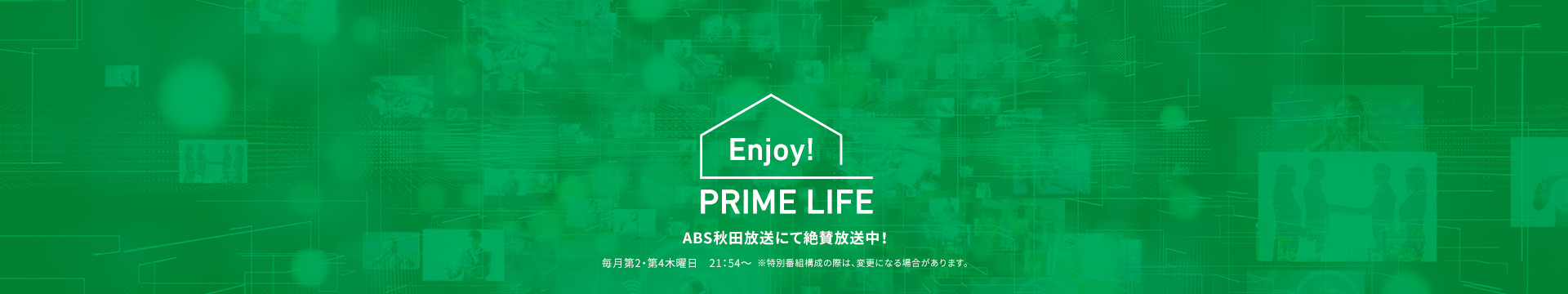 Enjoy! PRIME LIFE ABS秋田放送にて絶賛放送中！ 毎月第2・第4木曜日　21：54～ ※特別番組構成の際は、変更になる場合があります。