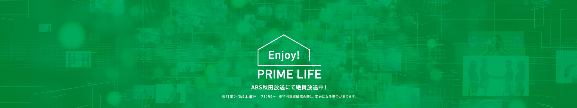 Enjoy! PRIME LIFE ABS秋田放送にて絶賛放送中！ 毎月第2・第4木曜日　21：54～ ※特別番組編成の際は、変更になる場合があります。