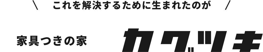 これを解決するために生まれたのが家具つきの家カグツキ