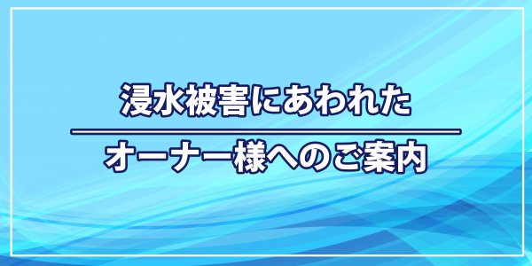 浸水被害にあわれたオーナー様へのご案内